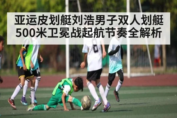 亚运皮划艇刘浩男子双人划艇500米卫冕战起航节奏全解析