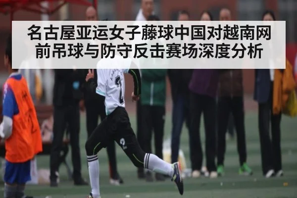 名古屋亚运女子藤球中国对越南网前吊球与防守反击赛场深度分析
