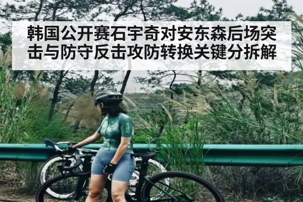 韩国公开赛石宇奇对安东森后场突击与防守反击攻防转换关键分拆解