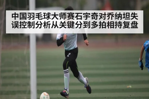 中国羽毛球大师赛石宇奇对乔纳坦失误控制分析从关键分到多拍相持复盘