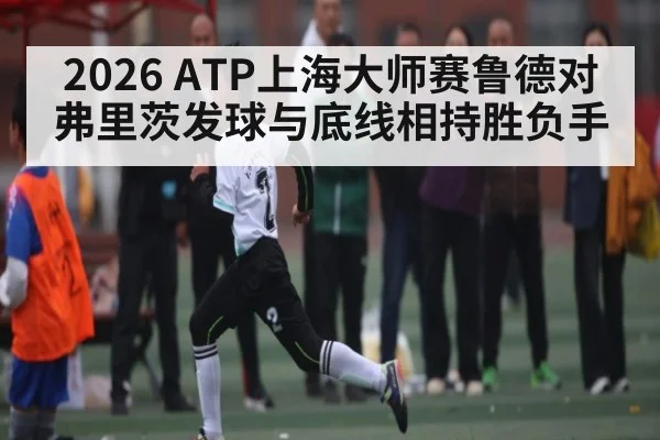 2026 ATP上海大师赛鲁德对弗里茨发球与底线相持胜负手