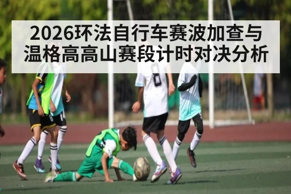 2026环法自行车赛波加查与温格高高山赛段计时对决分析
